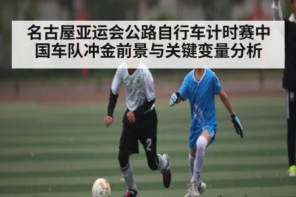 名古屋亚运会公路自行车计时赛中国车队冲金前景与关键变量分析